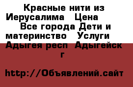 Красные нити из Иерусалима › Цена ­ 150 - Все города Дети и материнство » Услуги   . Адыгея респ.,Адыгейск г.